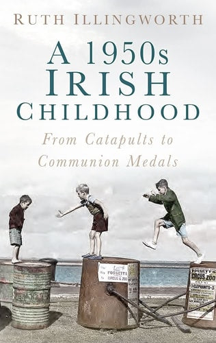 A 1950s Irish Childhood: From Catapults to Communion Medals by Ruth Illingworth
