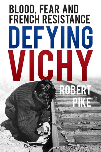 Defying Vichy: Blood, Fear and French Resistance by Robert Pike