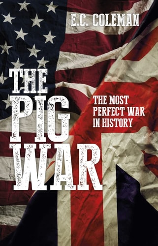 The Pig War: The Most Perfect War in History by E C Coleman