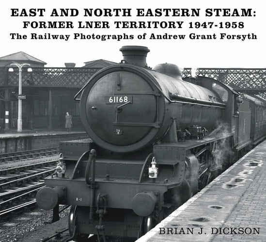 Steam in the East and North East The Railway Photographs of Andrew Grant Forsyth by Brian Dickson