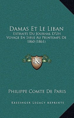 Damas Et Le Liban: Extraits Du Journal D'Un Voyage En Syrie Au Printemps De 1860 (1861) (French Edition) by Philippe Comte De Paris