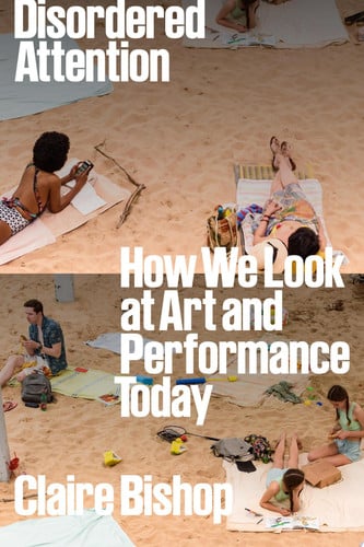 Disordered attention: how we see art and performance today by Bishop, Claire
