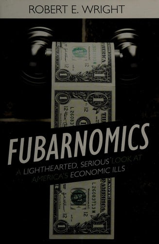 Fubarnomics: A Lighthearted, Serious Look at America's Economic Ills by Robert E. Wright