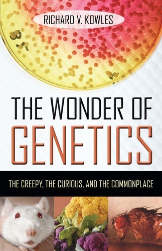 The Wonder of Genetics: The Creepy, the Curious, and the Commonplace by Richard V. Kowles