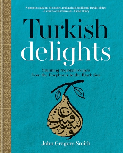 Turkish Delights Stunning Regional Recipes from the Bosphorus to the Black Sea by John Gregory-Smith