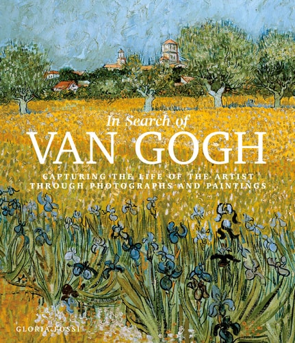 In Search of Van Gogh Capturing the Life of the Artist Through Photographs and Paintings by Gloria Fossi