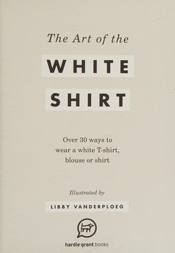 The Art of the White Shirt: Over 30 Ways to Wear a White T-Shirt, Blouse or Shirt by Libby VanderPloeg, Books Hardie Grant