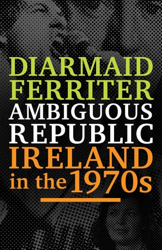 Ambiguous Republic: Ireland in the 1970s by Diarmaid Ferriter