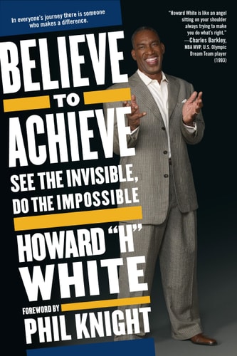 Believe to Achieve See the Invisible, Do the Impossible by Howard White