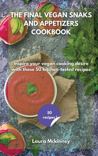 The Final Vegan Snacks and Appetizers Cookbook Inspire Your Vegan Cooking Desire with These 50 Kitchen-tested Recipes by Laura McKinney