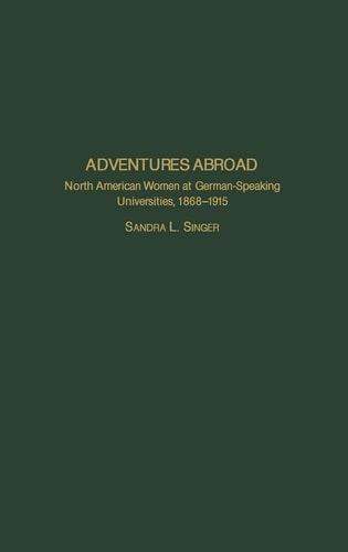 Adventures Abroad: North American Women at German-Speaking Universities, 1868-1915 (Contributions in Women's Studies) by Sandra L. Singer