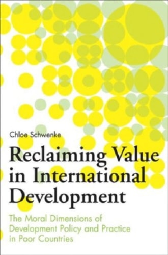 Reclaiming Value in International Development: The Moral Dimensions of Development Policy and Practice in Poor Countries by Chloe Schwenke