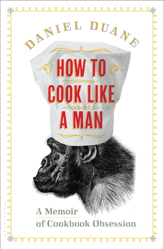 How to Cook Like a Man: A Memoir of Cookbook Obsession by Daniel Duane