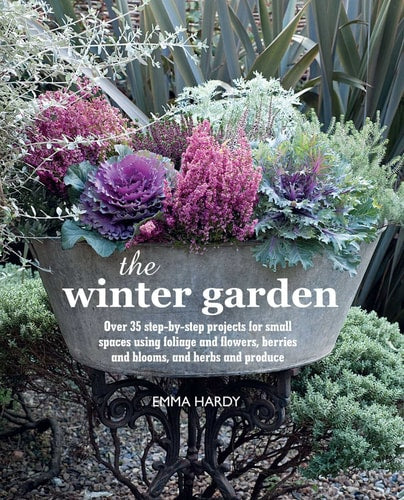 The Winter Garden: Over 35 step-by-step projects for small spaces using foliage and flowers, berries and blooms, and herbs and produce by Emma Hardy