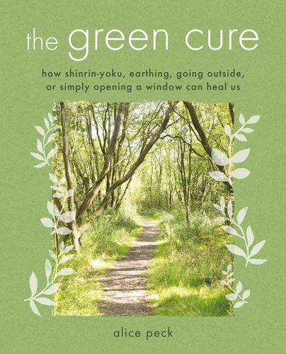 The Green Cure How shinrin-yoku, earthing, going outside, or simply opening a window can heal us by Alice Peck