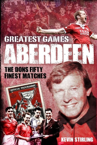 Aberdeen Greatest Games The Dons' Fifty Finest Matches by Kevin Stirling