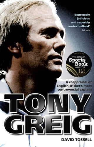 Tony Greig: A Reappraisal of English Cricket's Most Controversial Captain by David Tossell