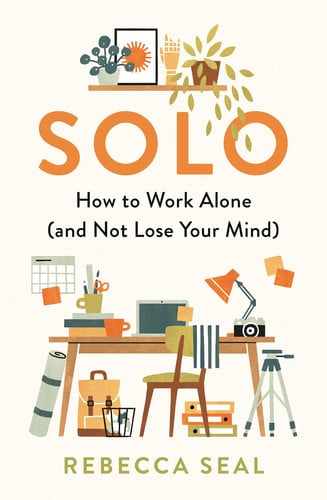 Solo How to Work Alone (and Not Lose Your Mind) by Rebecca Seal