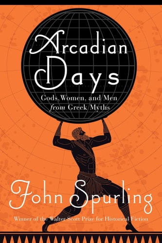 Arcadian Days Gods, Women, and Men from Greek Myths by John Spurling