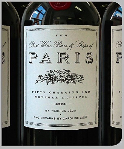 The Best Wine Bars & Shops of Paris: Fifty Charming and Notable Cavistes by Pierrick Jegu