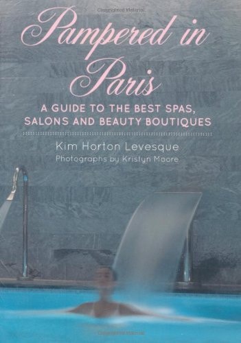 Pampered in Paris: A Guide to the Best Spas, Salons and Beauty Boutiques by Kim Horton Levesque
