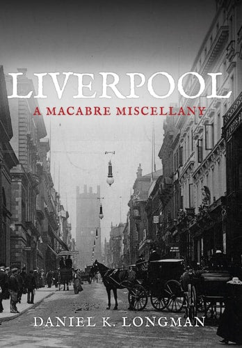 Liverpool: A Macabre Miscellany by Daniel K Longman