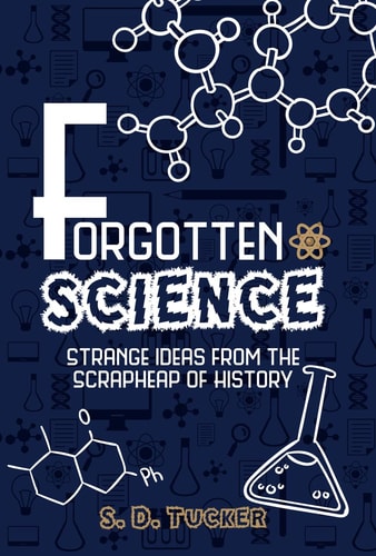 Forgotten Science: Strange Ideas from the Scrapheap of History by S. D. Tucker