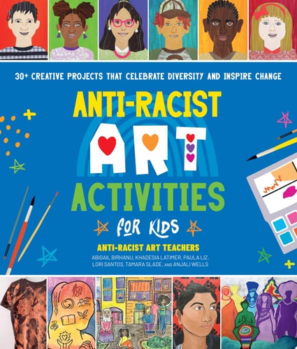 Anti-Racist Art Activities for Kids 30+ Creative Projects that Celebrate Diversity and Inspire Change by Anti-Racist Art Teachers, Abigail Birhanu, Khadesia Latimer, Paula Liz, Lori Santos, Tamara Slade, Anjali Wells