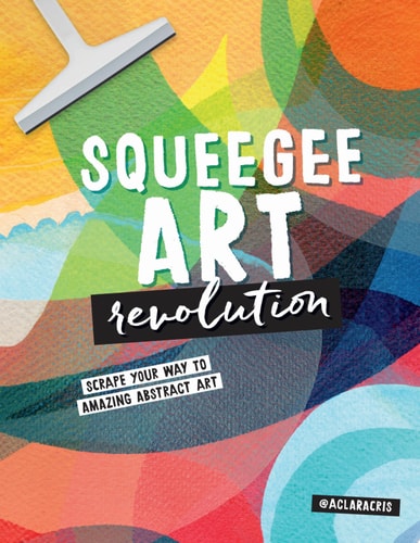 Squeegee Art Revolution Scrape Your Way to Amazing Abstract Art by Clara Cristina de Souza Rego