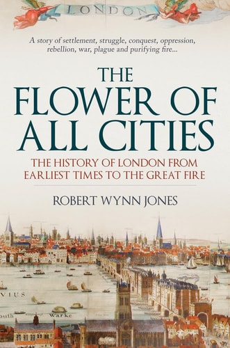 The Flower of All Cities': The History of London from Earliest Times to the Great Fire by Robert Wynn Jones
