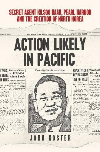 Action Likely in Pacific': Secret Agent Kilsoo Haan, Pearl Harbor and the Creation of North Korea by John Koster