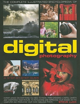 The Complete Illustrated Encyclopedia of Digital Photography: How to take great photographs: with expert advice on everything from choosing a camera ... on the computer and producing fabulous prints by Steve Luck