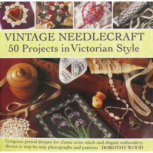 Vintage Needlecraft - 50 Projects in Victorian Style Gorgeous period designs for classic cross stitch and elegant embroidery, shown in step-by-step photographs and patterns. by Dorothy Wood