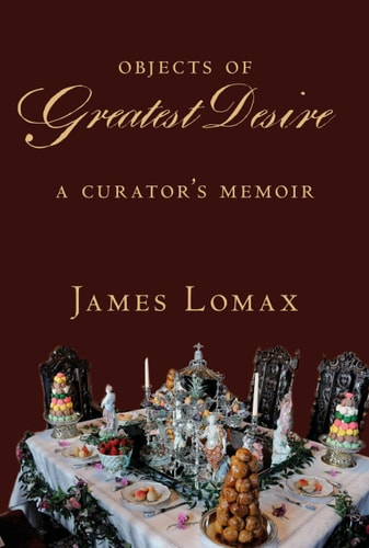 Objects of Greatest Desire: A Curator's Memoir by James Lomax
