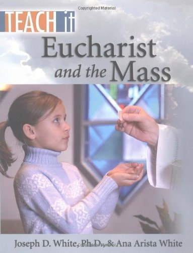 Teach it Eucharist and the Mass by Joseph D. White, Ana Arista White