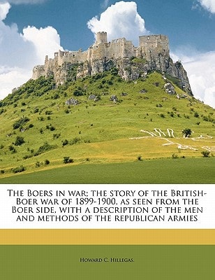 Boers in War; the Story of the British-Boer War of 1899-1900, As Seen from the Boer Side, with a Description of the Men and Methods of the Republi by Howard C. Hillegas.