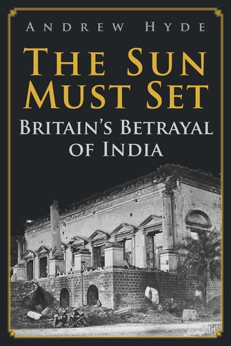 The Sun Must Set: Britain's Betrayal of India by Andrew Hyde