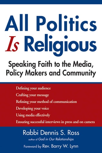 All Politics Is Religious: Speaking Faith to the Media, Policy Makers and Community (Walking Together, Finding the Way) by Rabbi Dennis S. Ross