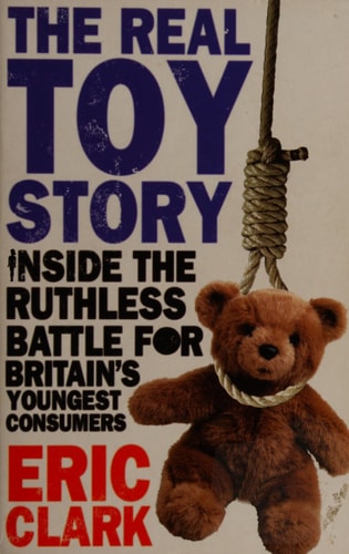 The Real Toy Story: Inside the Ruthless Battle for Britain's Youngest Consumers by Eric Clark