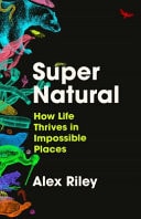 Super Natural How Life Thrives in Impossible Places by Alex Riley