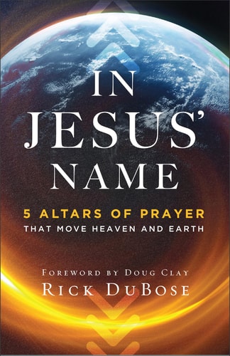 In Jesus' Name: 5 Altars of Prayer That Move Heaven and Earth by Rick DuBose
