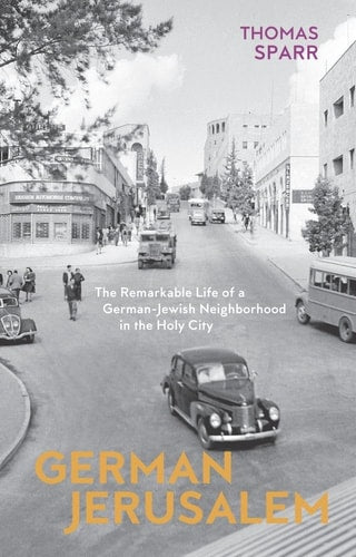 German Jerusalem The Remarkable Life of a German-Jewish Neighborhood in the Holy City by Thomas Sparr