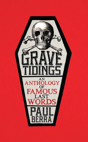 Grave Tidings: An Anthology of Famous Last Words by Paul Berra
