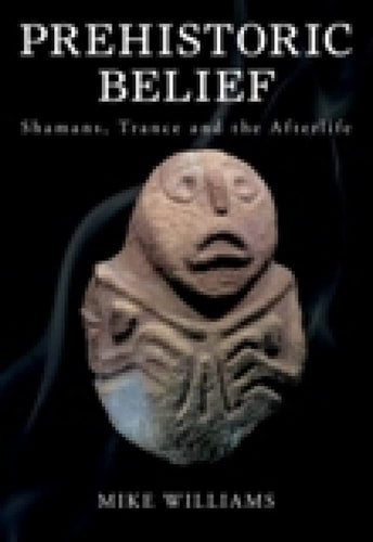Prehistoric Belief: Shamans, Trance and the Afterllife by Mike Williams