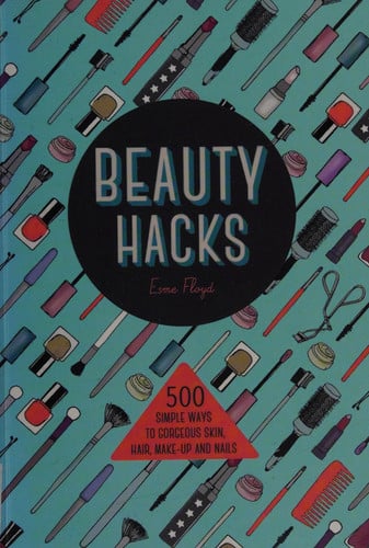 Beauty hacks: 500 simple ways to gorgeous skin, hair, makeup and nails by Floyd, Esme