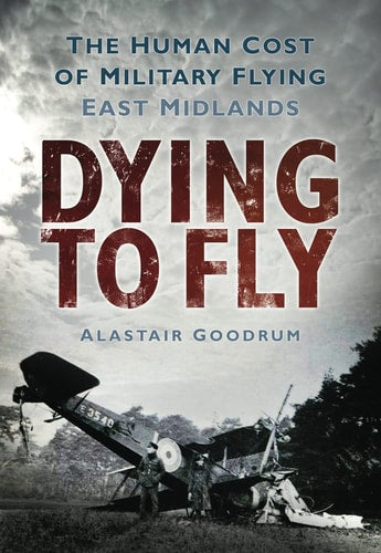 Dying to Fly: The Human Cost of Military Flying: East Midlands by Alastair Goodrum
