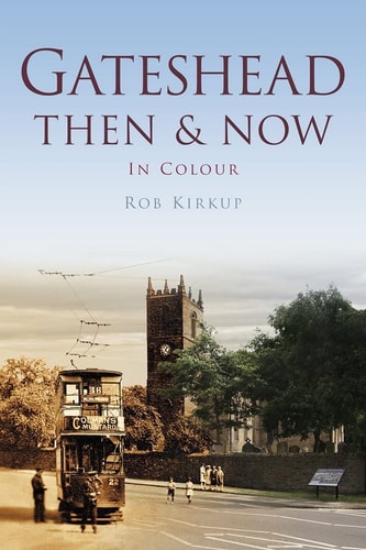 Gateshead Then & Now: In Colour by Rob Kirkup