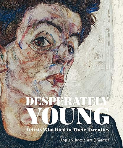 Desperately Young: Artists Who Died in Their Twenties by Angela S. Jones, Vern G Swanson