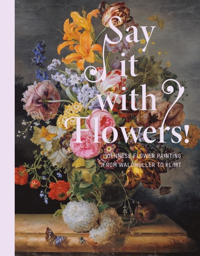 Say it With Flowers: Viennese Flower Painting from Waldmüller to Klimt by Rolf H. Johannsen, Stella Rollig