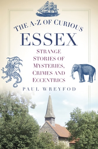 The A-Z of Curious Essex: Strange Stories of Mysteries, Crimes and Eccentrics by Paul Wreyford